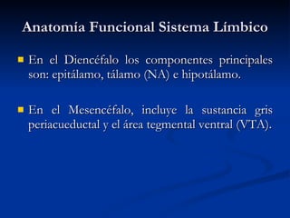 Anatomía Funcional Sistema Límbico En el Diencéfalo los componentes principales son: epitálamo, tálamo (NA) e hipotálamo. En el Mesencéfalo, incluye la sustancia gris periacueductal y el área tegmental ventral (VTA). 
