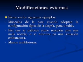 Modificaciones externas Piensa en los siguientes ejemplos: Músculos de la cara cuando adoptan la configuración típica de la alegría, pena o rabia. Piel que se palidece como reacción ante una mala noticia, o se ruboriza en una situación embarazosa. Manos temblorosas. 