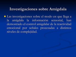 Investigaciones sobre Amígdala Las investigaciones sobre el modo en que llega a la amígdala la información sensorial, han demostrado el control amigdalar de la reactividad emocional por señales procesadas a distintos niveles de complejidad.  