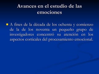 Avances en el estudio de las emociones A fines de la década de los ochenta y comienzo de la de los noventa un pequeño grupo de investigadores concentró su atención en los aspectos corticales del procesamiento emocional. 