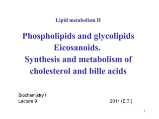 Lipid metabolism II Phospholipids and glycolipids Eicosanoids.  Synthesis and metabolism of cholesterol and bille acids Biochemistry I Lecture  9   20 11  ( E.T .) 