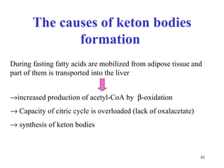 During fasting fatty acids are mobilized from adipose tissue and part of them is transported into the liver  increased production of acetyl-CoA by   -oxidation    Capacity of citric cycle is overloaded (lack of oxalacetate)    synthesis of keton bodies The causes of keton bodies formation  