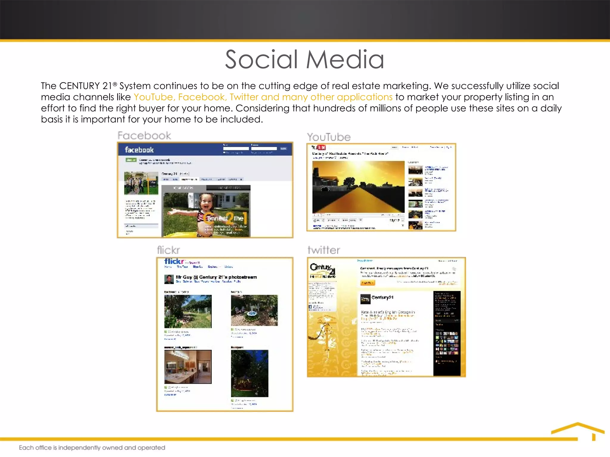 Social Media The CENTURY 21 ®  System continues to be on the cutting edge of real estate marketing. We successfully utilize social media channels like  YouTube, Facebook, Twitter   and many other applications  to market your property listing in an effort to find the right buyer for your home. Considering that hundreds of millions of people use these sites on a daily basis it is important for your home to be included. 