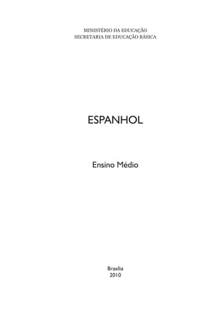 MINISTÉRIO DA EDUCAÇÃO
SECRETARIA DE EDUCAÇÃO BÁSICA




    ESPANHOL


      Ensino Médio




           Brasília
            2010
 