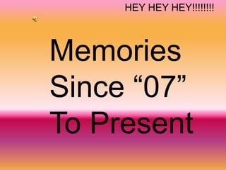 HEY HEY HEY!!!!!!!!
Memories
Since “07”
To Present
 