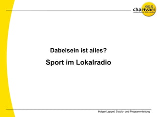 Dabeisein ist alles?

Sport im Lokalradio




                 Holger Lappe | Studio- und Programmleitung
 