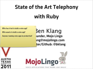 State of the Art Telephony
                                           with Ruby
Who has tried to build a voice app?

Who wants to build a voice app?            Ben Klang
                                       Founder, Mojo Lingo
Anyone running voice apps in production?

                                      bklang@mojolingo.com
                                      Twitter/Github: @bklang
 