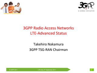 THE Mobile Broadband Standard




                                3GPP Radio Access Networks
                                   LTE-Advanced Status

                                     Takehiro Nakamura
                                   3GPP TSG-RAN Chairman




         © 3GPP 2011                   LTE Asia, 6th September 2011   1
 