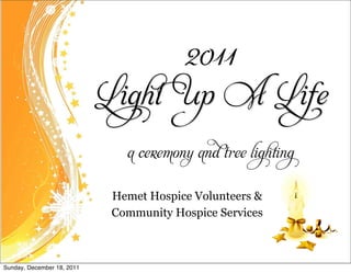 2011
                            Light Up A Life

                               a ceremony and     ee ligh ng


                             Hemet Hospice Volunteers &
                             Community Hospice Services



Sunday, December 18, 2011
 