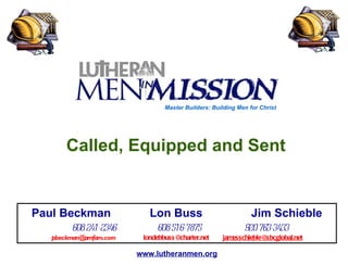 Called, Equipped and Sent  www.lutheranmen.org Paul Beckman  Lon Buss  Jim Schieble   608 241-2346  608 516-7875  920 763-3433 [email_address]   [email_address]   [email_address] Master Builders: Building Men for Christ 