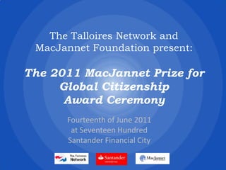 The Talloires Network and MacJannet Foundation present: The 2011 MacJannet Prize for Global Citizenship Award Ceremony  Fourteenth of June 2011 at Seventeen Hundred Santander Financial City   