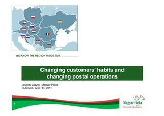 WE KNOW THE REGION INSIDE OUT_____________




                     Changing customers’ habits and
                       changing postal operations
       Levente Laszlo, Magyar Posta
       Dubrovnik, April 13, 2011




1
 