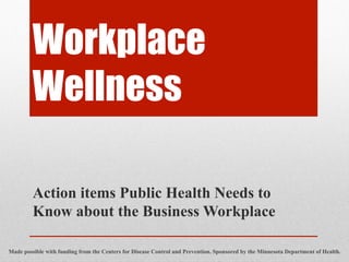 Workplace
         Wellness

         Action items Public Health Needs to
         Know about the Business Workplace

Made possible with funding from the Centers for Disease Control and Prevention. Sponsored by the Minnesota Department of Health.
 