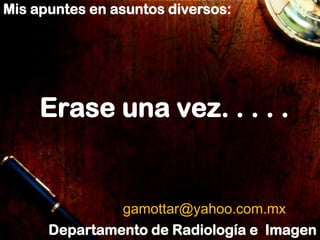 Mis apuntes en asuntos diversos:




     Erase una vez. . . . .


               gamottar@yahoo.com.mx
      Departamento de Radiología e Imagen
 