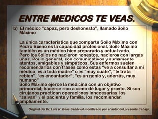 ENTRE MEDICOS TE VEAS.
c) El médico ―poco capaz, pero honesto‖, llamado Pedro
   Asecas.
¿Se puede ser las dos cosas?, ¿no...