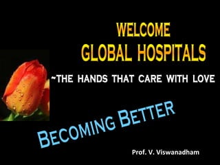 welcome GLOBAL  HOSPITALS ~the  hands  that  care  with  love Becoming Better Prof. V. Viswanadham 