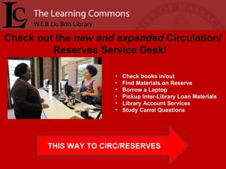 Check out the  new and expanded  Circulation/Reserves Service Desk!  Check books in/out Find Materials on Reserve Borrow a Laptop Pickup Inter-Library Loan Materials Library Account Services Study Carrel Questions THIS WAY TO CIRC/RESERVES 
