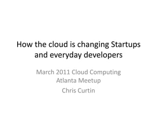How the cloud is changing Startups and everyday developers March 2011 Cloud Computing Atlanta Meetup Chris Curtin 