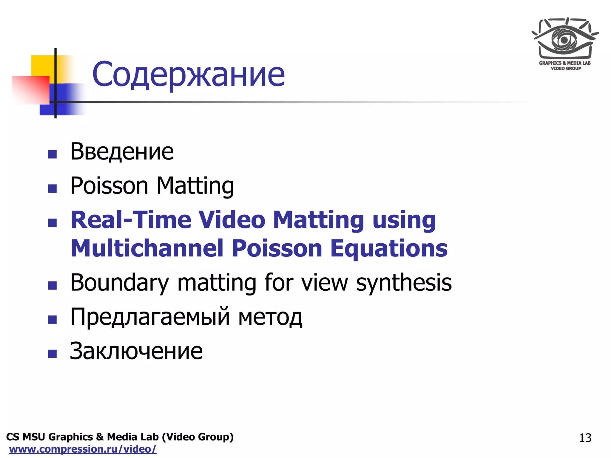 CS MSU Graphics & Media Lab (Video Group)
www.compression.ru/video/
Only for
Maxus 
Содержание
 Введение
 Poisson Matting
 Real-Time Video Matting using
Multichannel Poisson Equations
 Boundary matting for view synthesis
 Предлагаемый метод
 Заключение
13
 