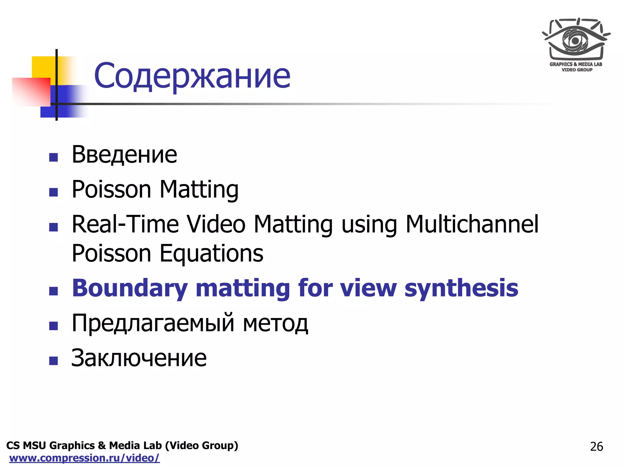 CS MSU Graphics & Media Lab (Video Group)
www.compression.ru/video/
Only for
Maxus 
Содержание
 Введение
 Poisson Matting
 Real-Time Video Matting using Multichannel
Poisson Equations
 Boundary matting for view synthesis
 Предлагаемый метод
 Заключение
26
 
