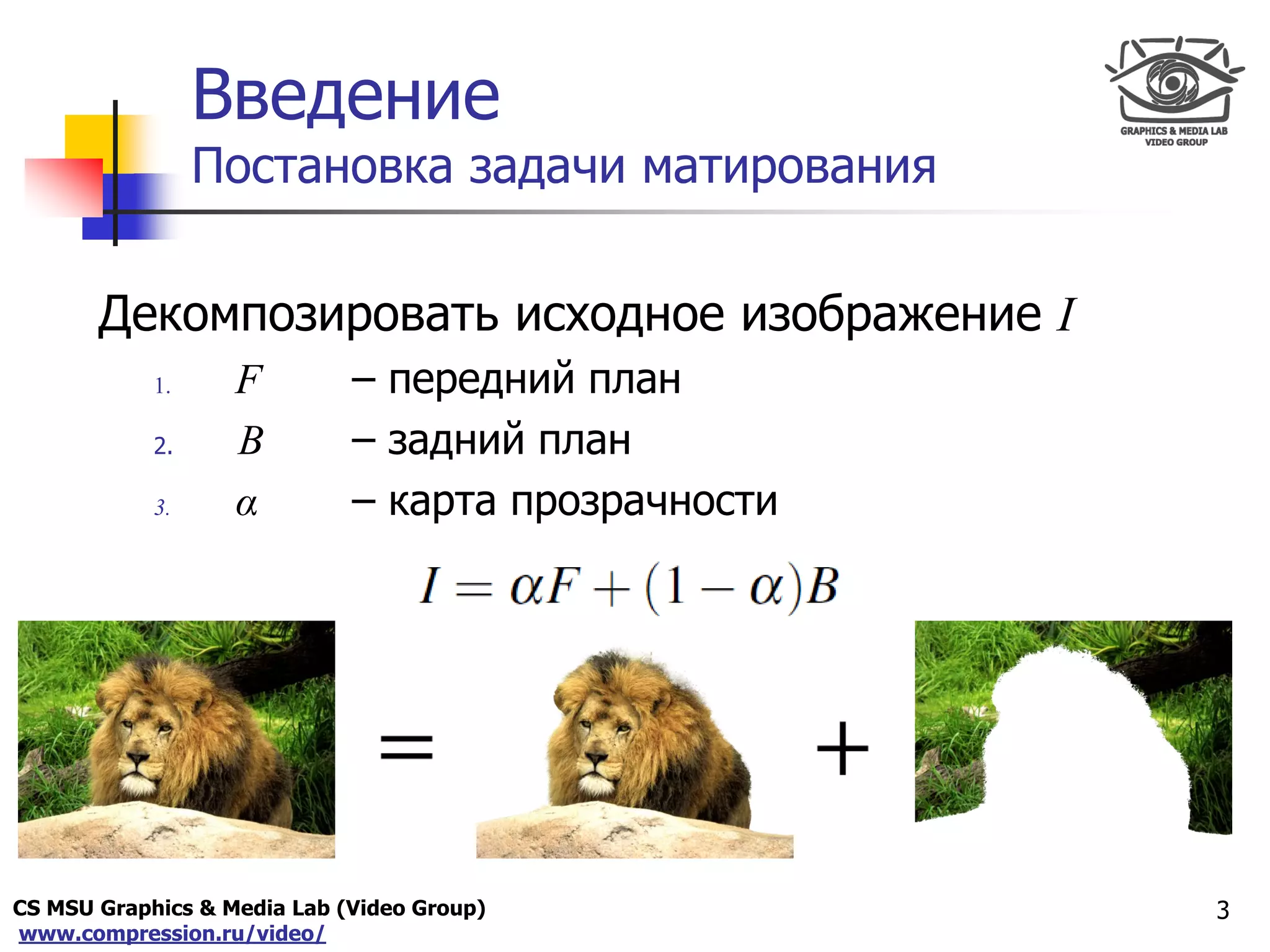 CS MSU Graphics & Media Lab (Video Group)
www.compression.ru/video/
Only for
Maxus 
Введение
Постановка задачи матирования
Декомпозировать исходное изображение I
1. F – передний план
2. B – задний план
3. α – карта прозрачности
3
 