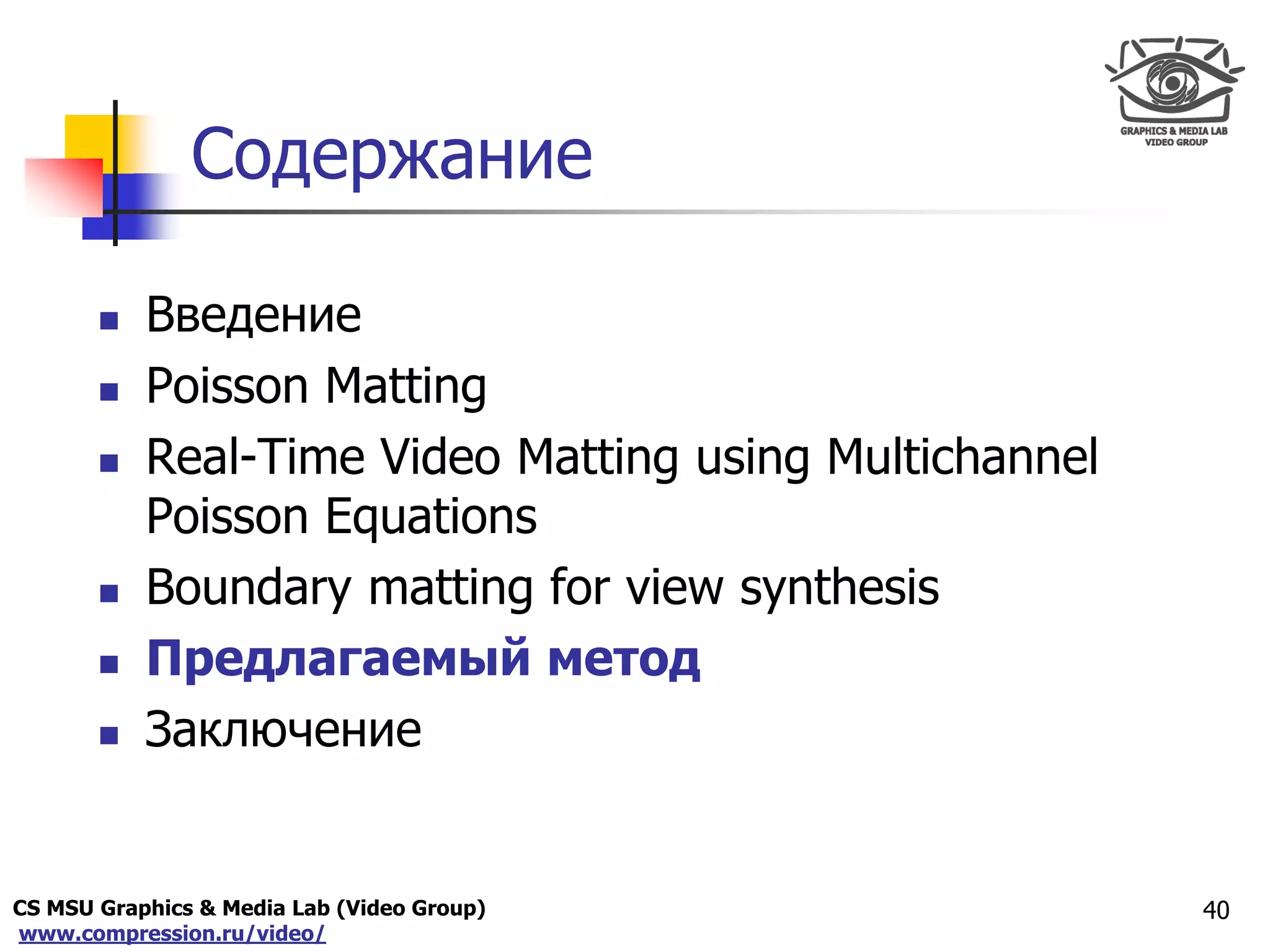 CS MSU Graphics & Media Lab (Video Group)
www.compression.ru/video/
Only for
Maxus 
Содержание
 Введение
 Poisson Matting
 Real-Time Video Matting using Multichannel
Poisson Equations
 Boundary matting for view synthesis
 Предлагаемый метод
 Заключение
40
 