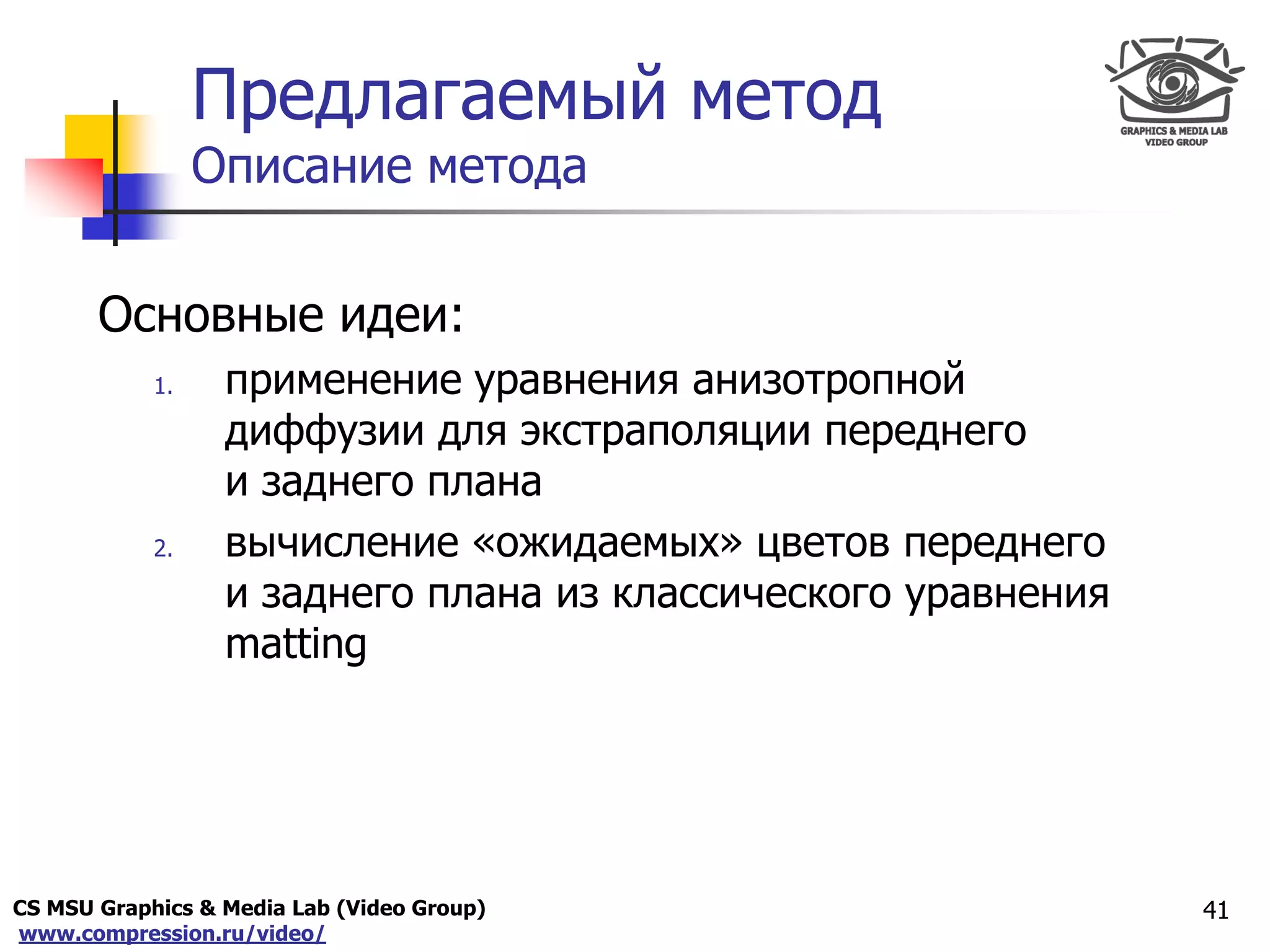 CS MSU Graphics & Media Lab (Video Group)
www.compression.ru/video/
Only for
Maxus 
Предлагаемый метод
Описание метода
Основные идеи:
1. применение уравнения анизотропной
диффузии для экстраполяции переднего
и заднего плана
2. вычисление «ожидаемых» цветов переднего
и заднего плана из классического уравнения
matting
41
 