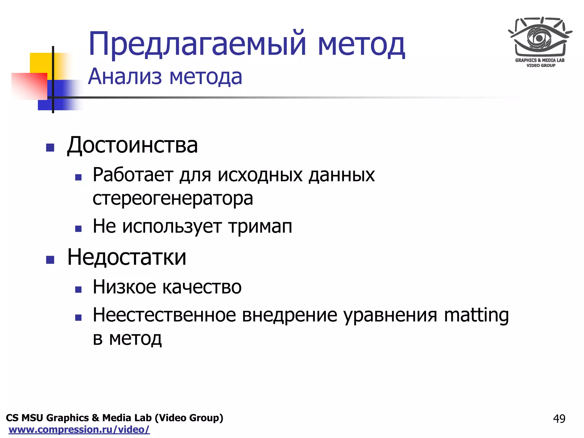 CS MSU Graphics & Media Lab (Video Group)
www.compression.ru/video/
Only for
Maxus 
Предлагаемый метод
Анализ метода
 Достоинства
 Работает для исходных данных
стереогенератора
 Не использует тримап
 Недостатки
 Низкое качество
 Неестественное внедрение уравнения matting
в метод
49
 