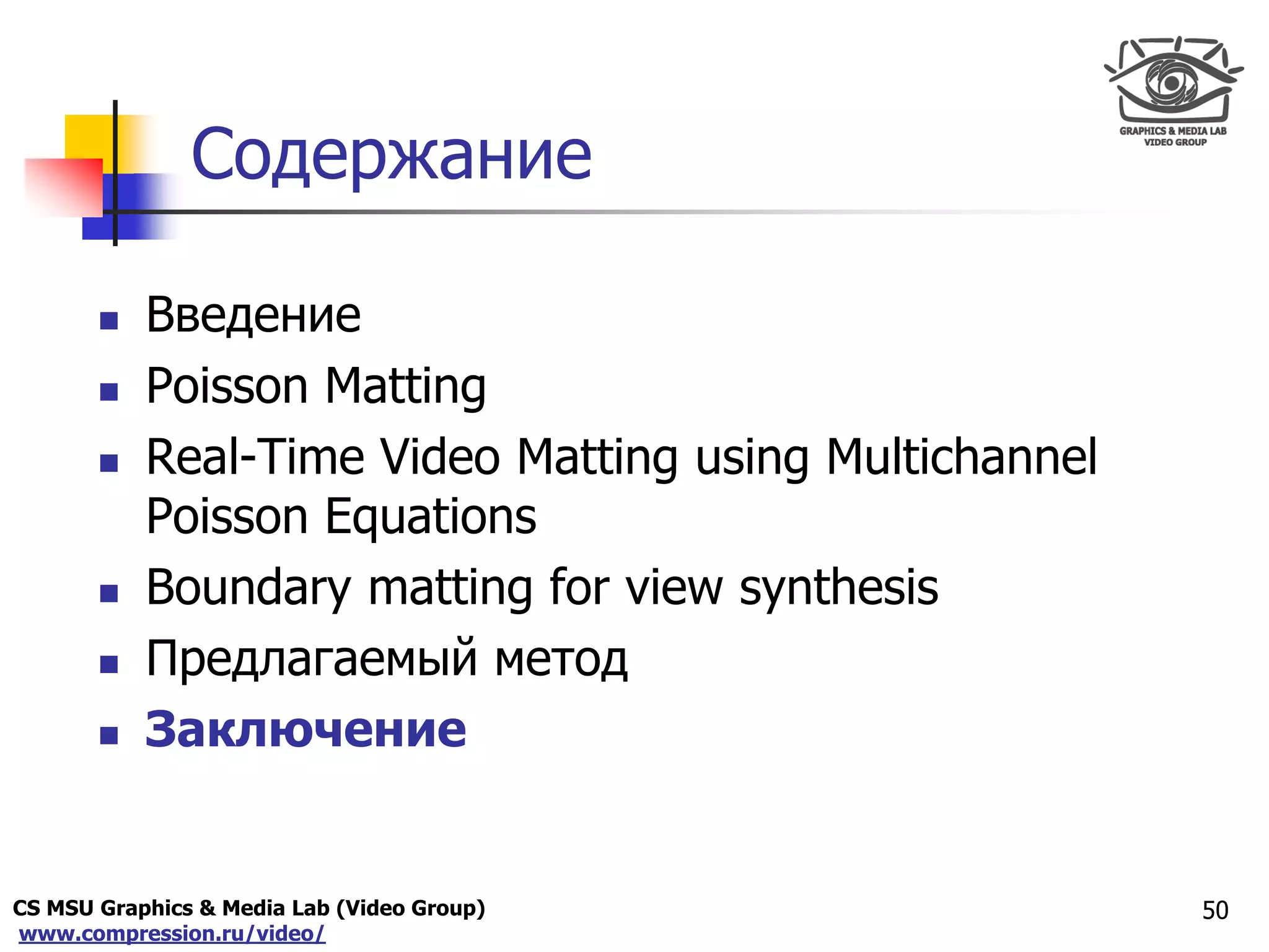 CS MSU Graphics & Media Lab (Video Group)
www.compression.ru/video/
Only for
Maxus 
Содержание
 Введение
 Poisson Matting
 Real-Time Video Matting using Multichannel
Poisson Equations
 Boundary matting for view synthesis
 Предлагаемый метод
 Заключение
50
 