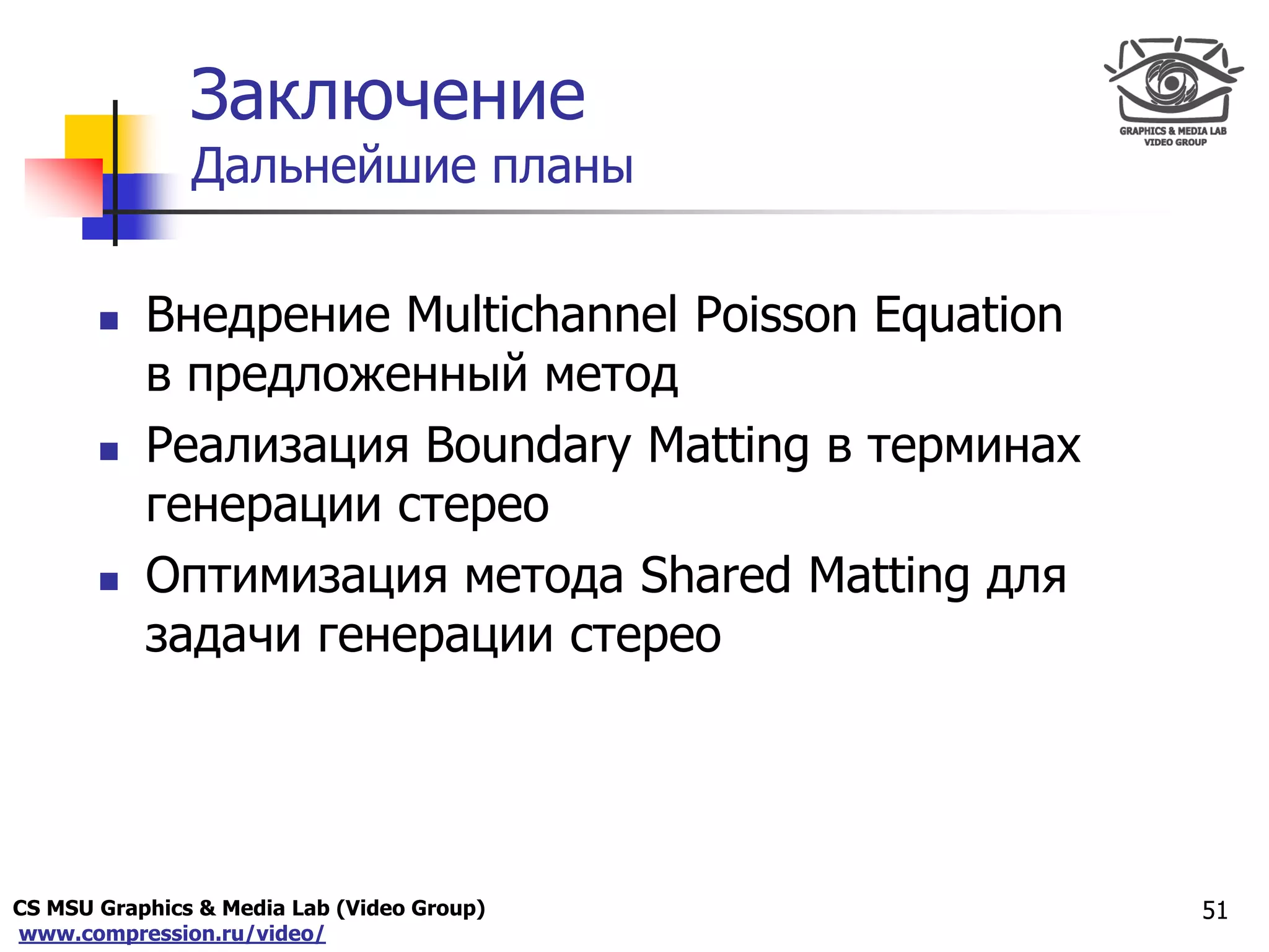 CS MSU Graphics & Media Lab (Video Group)
www.compression.ru/video/
Only for
Maxus 
Заключение
Дальнейшие планы
 Внедрение Multichannel Poisson Equation
в предложенный метод
 Реализация Boundary Matting в терминах
генерации стерео
 Оптимизация метода Shared Matting для
задачи генерации стерео
51
 