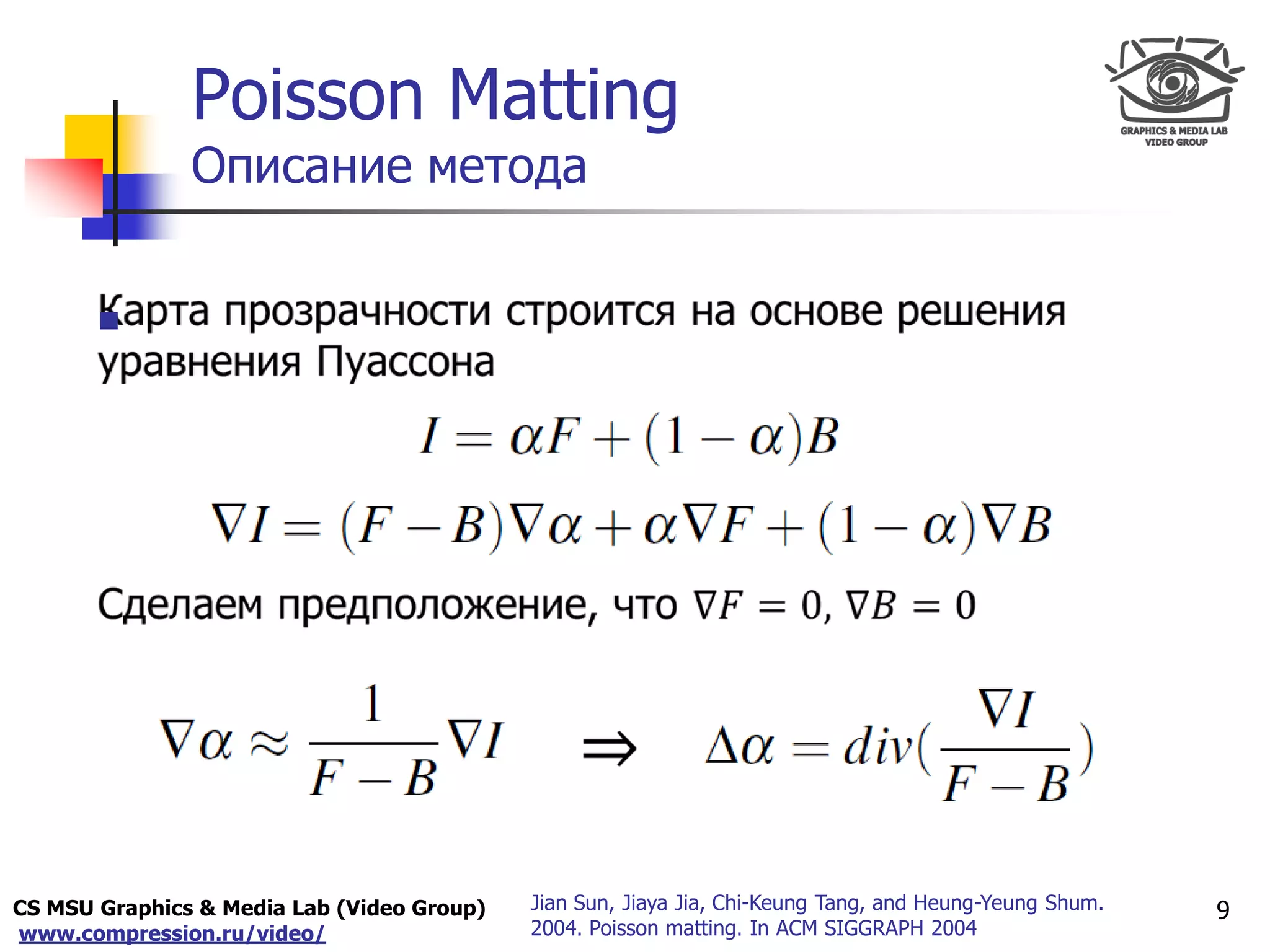 CS MSU Graphics & Media Lab (Video Group)
www.compression.ru/video/
Only for
Maxus 
Poisson Matting
Описание метода

9Jian Sun, Jiaya Jia, Chi-Keung Tang, and Heung-Yeung Shum.
2004. Poisson matting. In ACM SIGGRAPH 2004
 