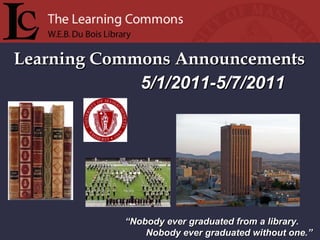 Learning Commons Announcements “ Nobody ever graduated from a library. Nobody ever graduated without one.” 5/1/2011-5/7/2011 
