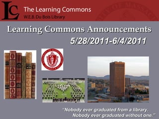 Learning Commons AnnouncementsLearning Commons Announcements
““Nobody ever graduated from a library.Nobody ever graduated from a library.
Nobody ever graduated without one.”Nobody ever graduated without one.”
5/28/2011-6/4/20115/28/2011-6/4/2011
 