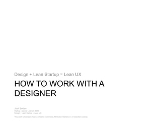 How to work with a Designer Design + Lean Startup = Lean UX Josh Seiden  Startup Lessons Learned 2011 Design + Lean Startup = Lean UX This work is licensed under a Creative Commons Attribution-NoDerivs 3.0 Unported License. 