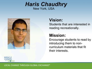 Vision: Students that are interested in reading recreationally. Mission: Encourage students to read by introducing them to non-curriculum materials that fit their interests. New York, USA Haris Chaudhry 