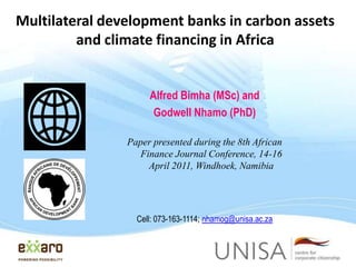 Multilateral development banks in carbon assets
and climate financing in Africa
Alfred Bimha (MSc) and
Godwell Nhamo (PhD)
Paper presented during the 8th African
Finance Journal Conference, 14-16
April 2011, Windhoek, Namibia

Cell: 073-163-1114; nhamog@unisa.ac.za

 