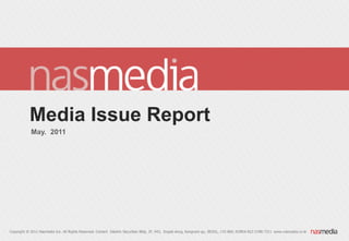 Media Issue Report
            May. 2011




Copyright ® 2011 Nasmedia Inc. All Rights Reserved. Contact Daishin Securities Bldg. 2F, 943, Dogok-dong, Kangnam-gu, SEOUL, 135-860, KOREA 822-2188-7311 www.nasmedia.co.kr
 