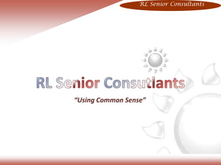 RL Senior Consutlants “Using Common Sense” RL Senior Consultants 
