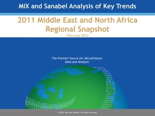 MIX and Sanabel Analysis of Key Trends

2011 Middle East and North Africa
       Regional Snapshot
                       February 2012




          The Premier Source for Microfinance
                  Data and Analysis




              © 2012, MIX and Sanabel. All rights reserved.
 