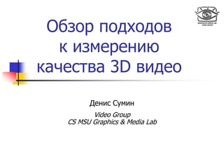 Обзор подходов
к измерению
качества 3D видео
Денис Сумин
Video Group
CS MSU Graphics & Media Lab
 