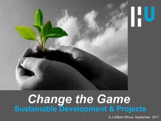 Change the Game  Sustainable Development & Projects A.J.Gilbert Silvius, September  2011 