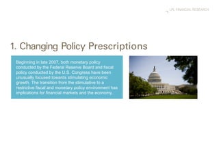 Beginning in late 2007, both monetary policy conducted by the Federal Reserve Board and fiscal policy conducted by the U.S. Congress have been unusually focused towards stimulating economic growth. The transition from the stimulative to a restrictive fiscal and monetary policy environment has implications for financial markets and the economy.  