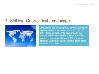 Geopolitical and foreign policy conflicts along with regional violence escalated in the first half of 2011.  Geopolitical events have shaped the markets in the first half with popular uprisings toppling governments in North Africa and the defeat of Osama bin Laden with his death at the hands of U.S. forces.  
