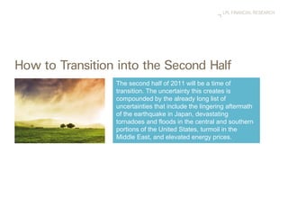 The second half of 2011 will be a time of transition. The uncertainty this creates is compounded by the already long list of uncertainties that include the lingering aftermath of the earthquake in Japan, devastating tornadoes and floods in the central and southern portions of the United States, turmoil in the Middle East, and elevated energy prices.  