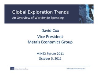 Global Exploration Trends
         p
An Overview of Worldwide Spending


                David Cox
             Vice President
         Metals Economics Group
         Metals Economics Group

               MINEX Forum 2011
                October 5, 2011

                                    © Metals Economics Group, 2011
 