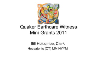 Quaker Earthcare Witness
   Mini-Grants 2011

    Bill Holcombe, Clerk
   Housatonic (CT) MM NYYM
 