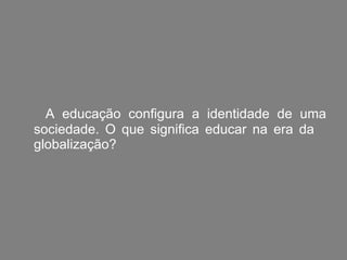 A educação configura a identidade de uma sociedade. O que significa educar na era da  globalização?  