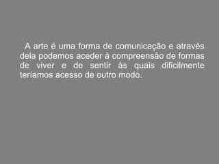 A arte é uma forma de comunicação e através dela podemos aceder à compreensão de formas de viver e de sentir às quais dificilmente teríamos acesso de outro modo. 