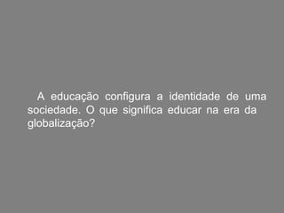 A educação configura a identidade de uma
sociedade. O que significa educar na era da
globalização?
 