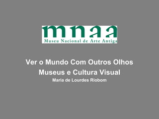 Ver o Mundo Com Outros Olhos
    Museus e Cultura Visual
      Maria de Lourdes Riobom
 